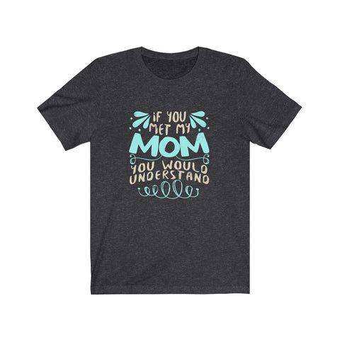 Image of If You Met My Mom You Would Understand - Unisex Tee