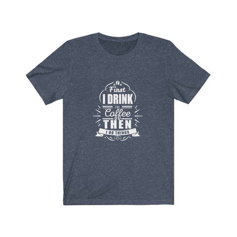Image of First I Drink The Coffee Then I Do Things - Unisex Tee