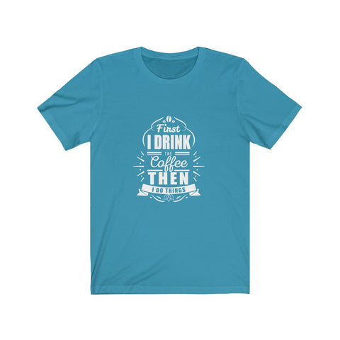 Image of First I Drink The Coffee Then I Do Things - Unisex Tee