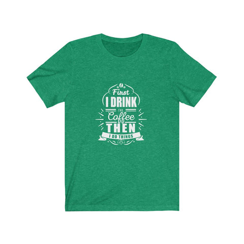 Image of First I Drink The Coffee Then I Do Things - Unisex Tee