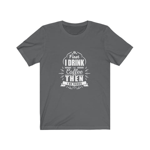 Image of First I Drink The Coffee Then I Do Things - Unisex Tee