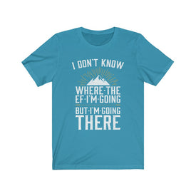 I Don't Know Where The EF I'm Going - Unisex Tee