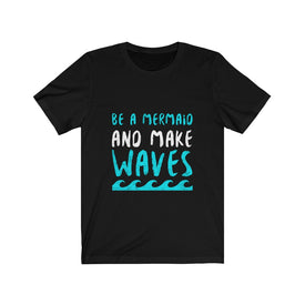 Be A Mermaid And Make Waves - Unisex Tee