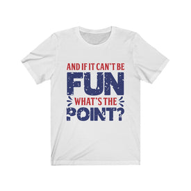 And if it Can't Be Fun What's The Point - Unisex Tee