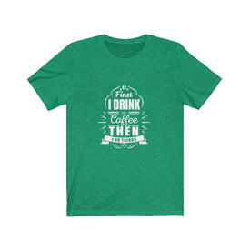 First I Drink The Coffee Then I Do Things - Unisex Tee