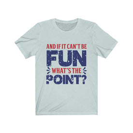 And if it Can't Be Fun What's The Point - Unisex Tee